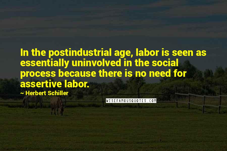 Herbert Schiller Quotes: In the postindustrial age, labor is seen as essentially uninvolved in the social process because there is no need for assertive labor.
