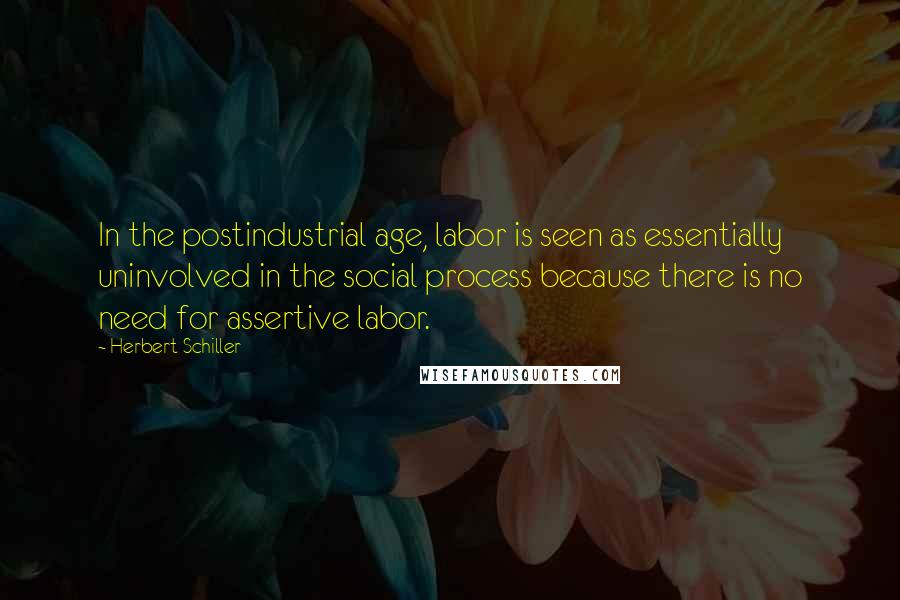 Herbert Schiller Quotes: In the postindustrial age, labor is seen as essentially uninvolved in the social process because there is no need for assertive labor.