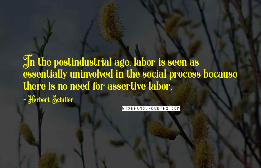 Herbert Schiller Quotes: In the postindustrial age, labor is seen as essentially uninvolved in the social process because there is no need for assertive labor.