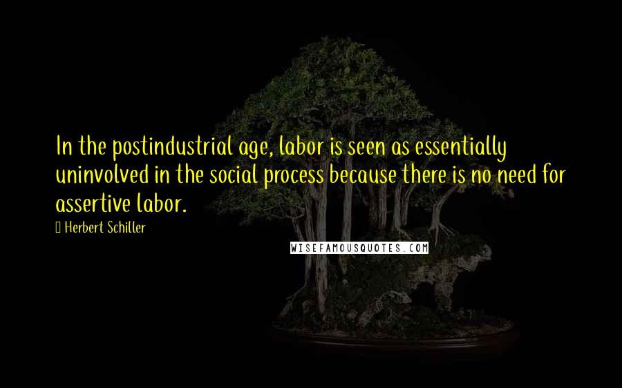 Herbert Schiller Quotes: In the postindustrial age, labor is seen as essentially uninvolved in the social process because there is no need for assertive labor.