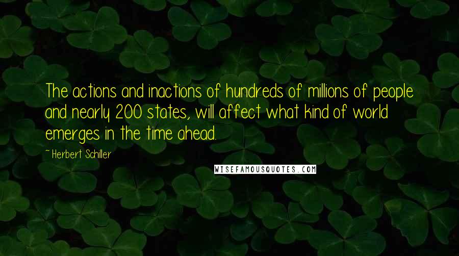 Herbert Schiller Quotes: The actions and inactions of hundreds of millions of people and nearly 200 states, will affect what kind of world emerges in the time ahead.