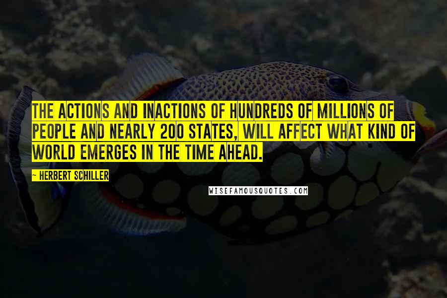 Herbert Schiller Quotes: The actions and inactions of hundreds of millions of people and nearly 200 states, will affect what kind of world emerges in the time ahead.