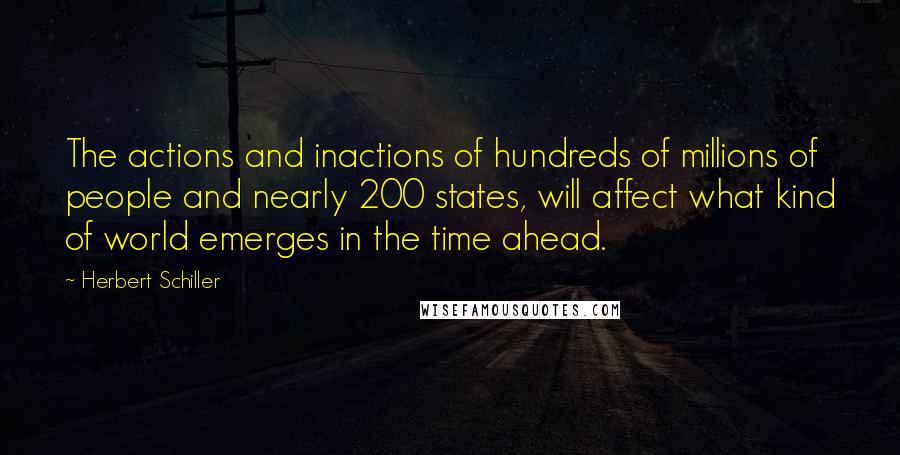 Herbert Schiller Quotes: The actions and inactions of hundreds of millions of people and nearly 200 states, will affect what kind of world emerges in the time ahead.