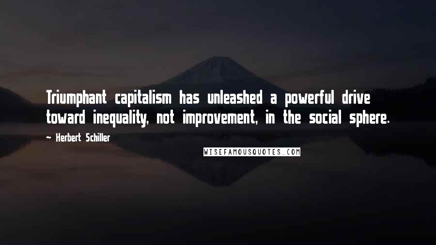 Herbert Schiller Quotes: Triumphant capitalism has unleashed a powerful drive toward inequality, not improvement, in the social sphere.