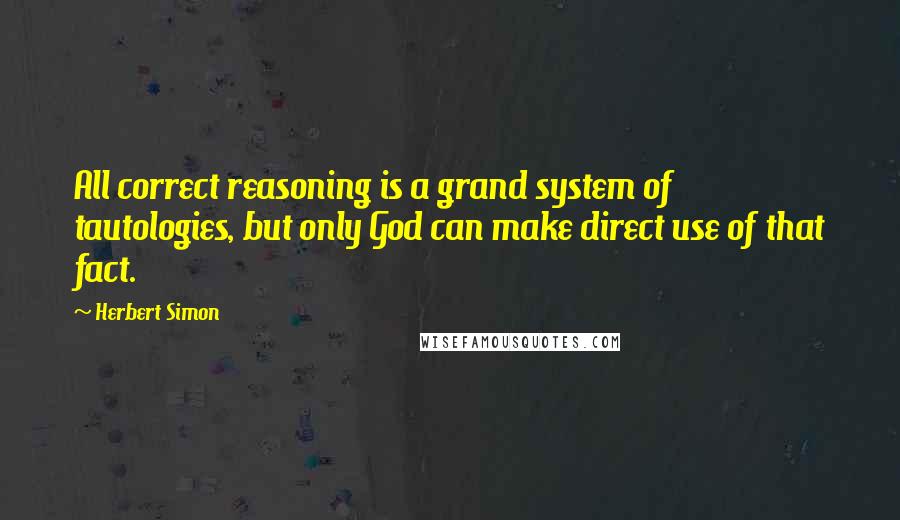 Herbert Simon Quotes: All correct reasoning is a grand system of tautologies, but only God can make direct use of that fact.