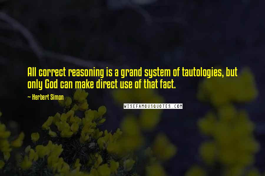 Herbert Simon Quotes: All correct reasoning is a grand system of tautologies, but only God can make direct use of that fact.