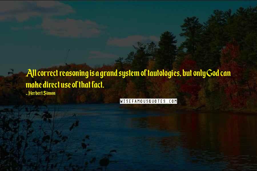 Herbert Simon Quotes: All correct reasoning is a grand system of tautologies, but only God can make direct use of that fact.