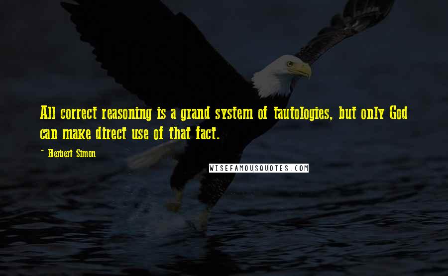 Herbert Simon Quotes: All correct reasoning is a grand system of tautologies, but only God can make direct use of that fact.