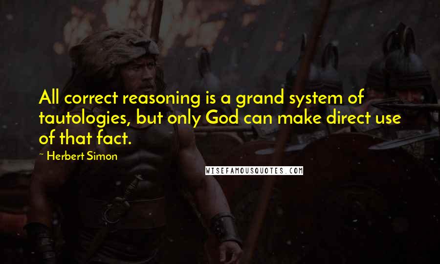 Herbert Simon Quotes: All correct reasoning is a grand system of tautologies, but only God can make direct use of that fact.