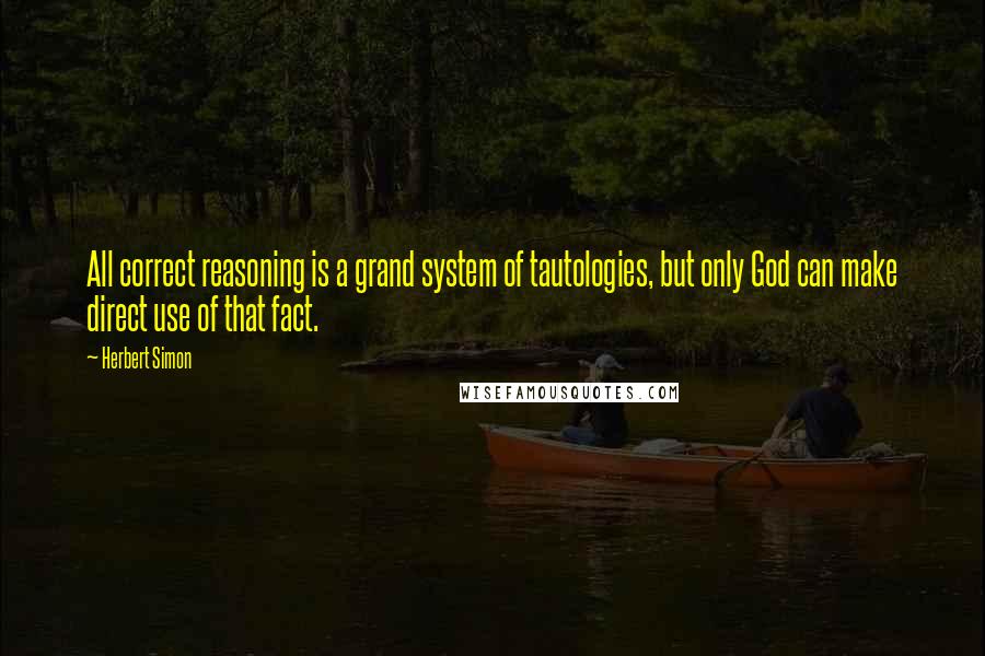 Herbert Simon Quotes: All correct reasoning is a grand system of tautologies, but only God can make direct use of that fact.