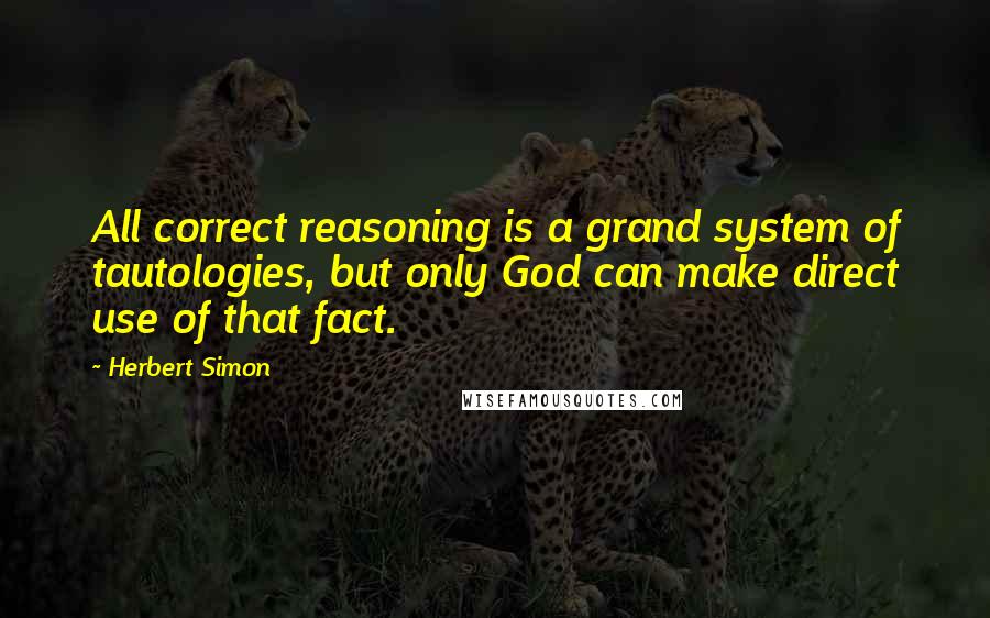 Herbert Simon Quotes: All correct reasoning is a grand system of tautologies, but only God can make direct use of that fact.