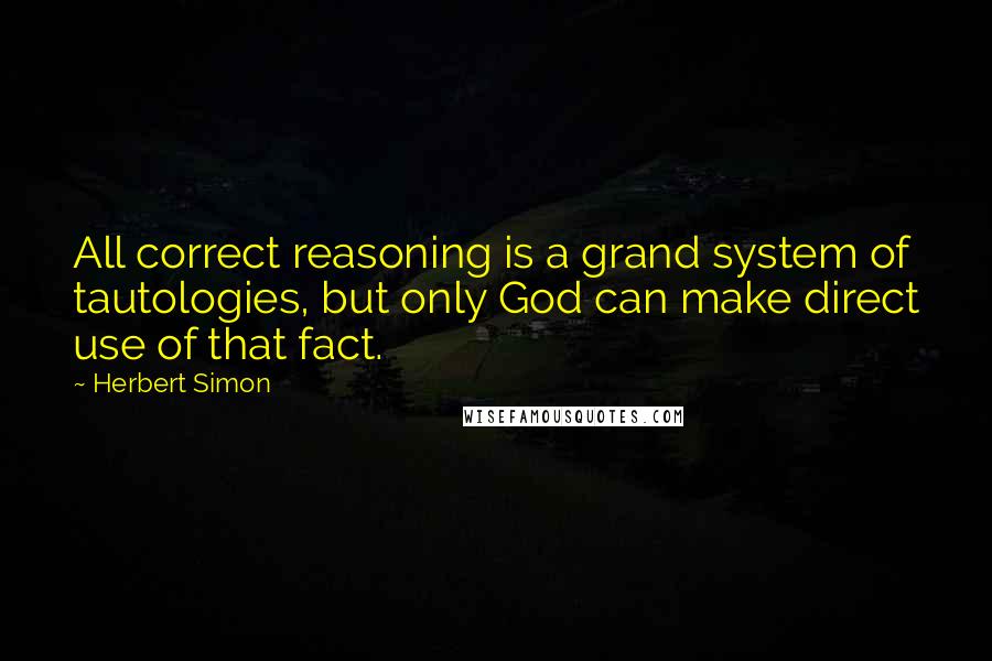Herbert Simon Quotes: All correct reasoning is a grand system of tautologies, but only God can make direct use of that fact.