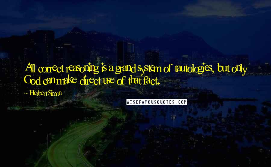 Herbert Simon Quotes: All correct reasoning is a grand system of tautologies, but only God can make direct use of that fact.