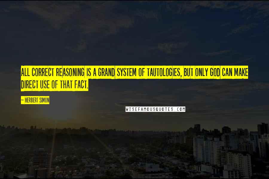 Herbert Simon Quotes: All correct reasoning is a grand system of tautologies, but only God can make direct use of that fact.