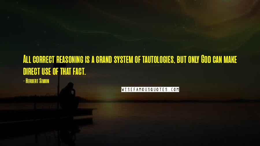 Herbert Simon Quotes: All correct reasoning is a grand system of tautologies, but only God can make direct use of that fact.