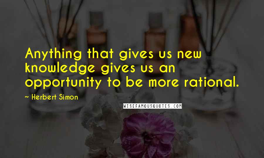 Herbert Simon Quotes: Anything that gives us new knowledge gives us an opportunity to be more rational.