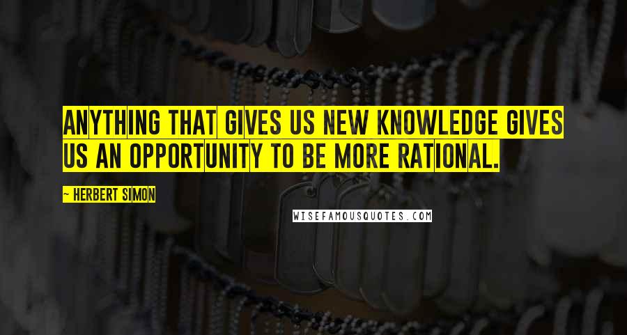 Herbert Simon Quotes: Anything that gives us new knowledge gives us an opportunity to be more rational.