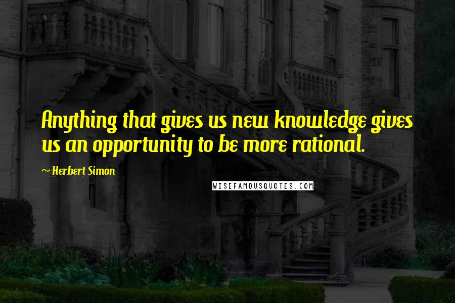 Herbert Simon Quotes: Anything that gives us new knowledge gives us an opportunity to be more rational.