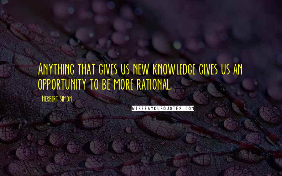 Herbert Simon Quotes: Anything that gives us new knowledge gives us an opportunity to be more rational.