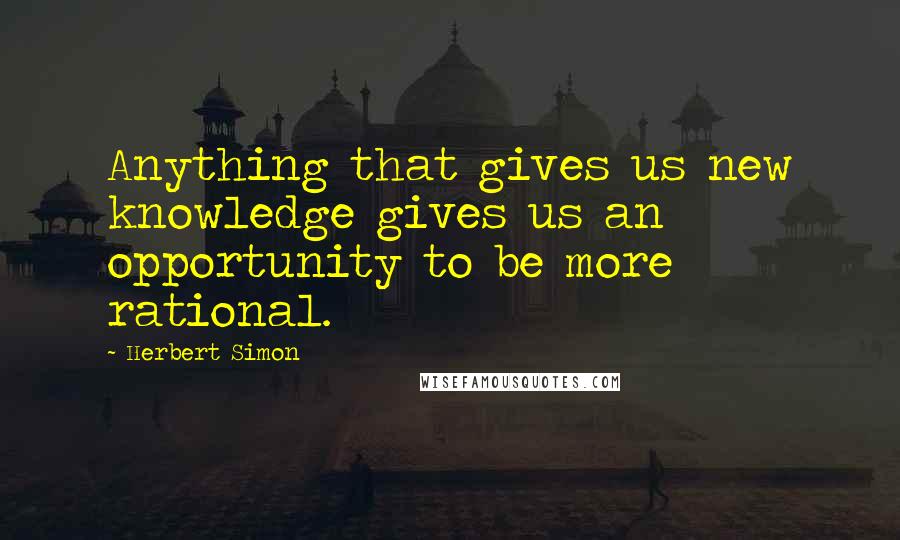 Herbert Simon Quotes: Anything that gives us new knowledge gives us an opportunity to be more rational.