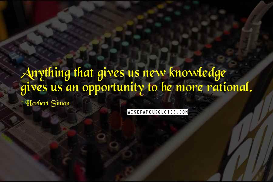 Herbert Simon Quotes: Anything that gives us new knowledge gives us an opportunity to be more rational.