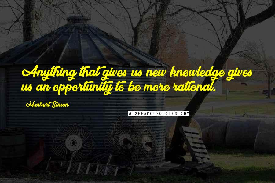 Herbert Simon Quotes: Anything that gives us new knowledge gives us an opportunity to be more rational.