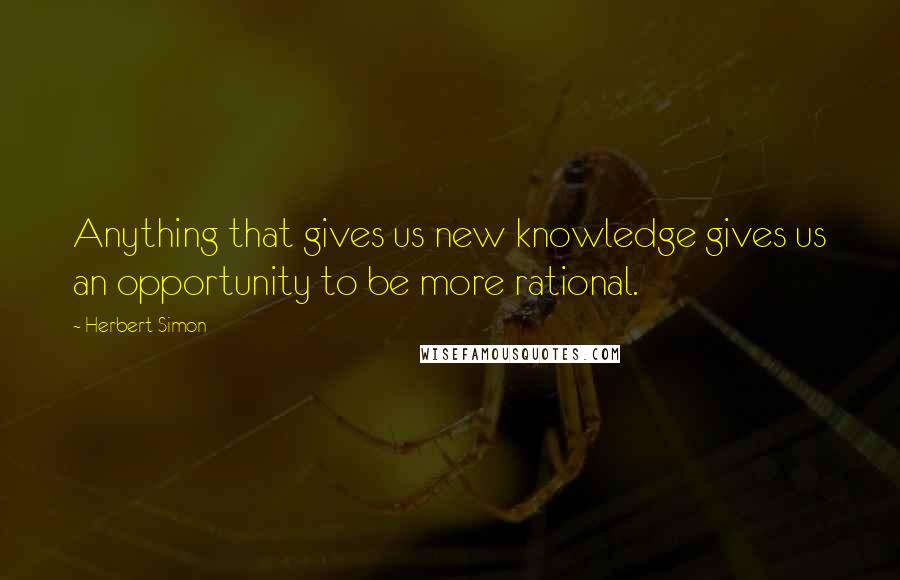 Herbert Simon Quotes: Anything that gives us new knowledge gives us an opportunity to be more rational.