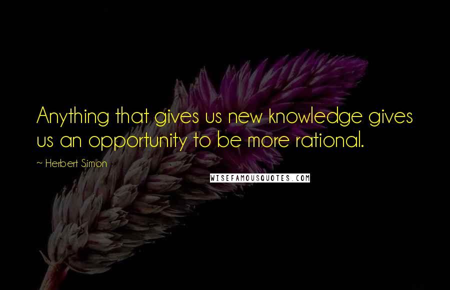 Herbert Simon Quotes: Anything that gives us new knowledge gives us an opportunity to be more rational.