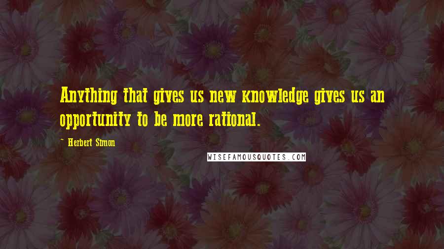 Herbert Simon Quotes: Anything that gives us new knowledge gives us an opportunity to be more rational.