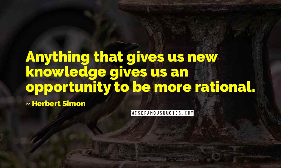 Herbert Simon Quotes: Anything that gives us new knowledge gives us an opportunity to be more rational.