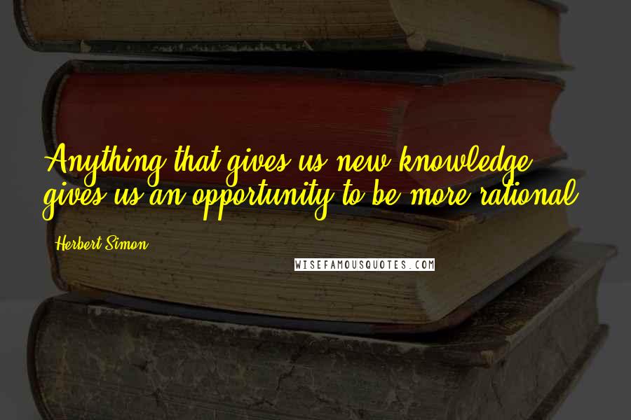 Herbert Simon Quotes: Anything that gives us new knowledge gives us an opportunity to be more rational.