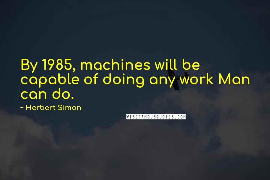 Herbert Simon Quotes: By 1985, machines will be capable of doing any work Man can do.
