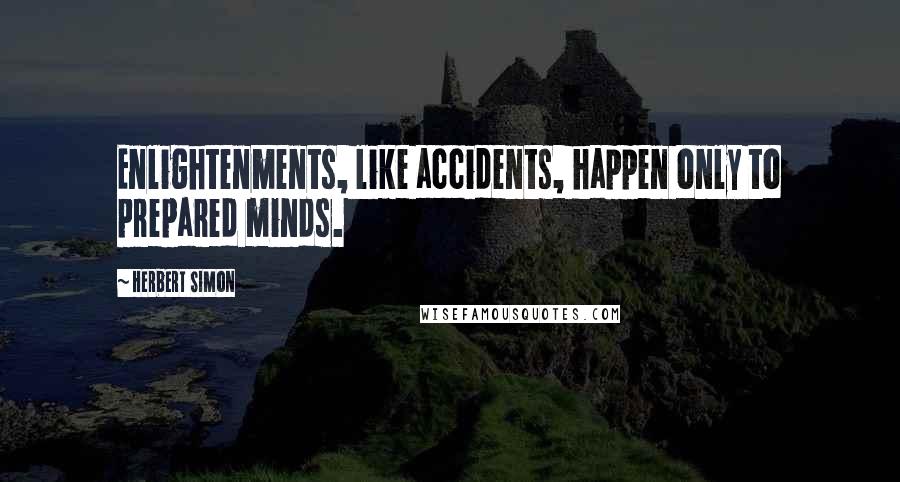 Herbert Simon Quotes: Enlightenments, like accidents, happen only to prepared minds.