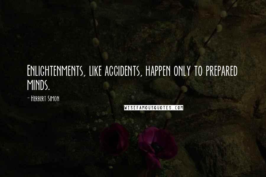 Herbert Simon Quotes: Enlightenments, like accidents, happen only to prepared minds.