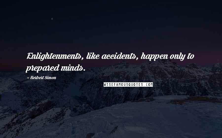 Herbert Simon Quotes: Enlightenments, like accidents, happen only to prepared minds.