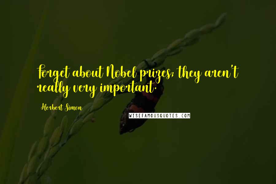 Herbert Simon Quotes: Forget about Nobel prizes; they aren't really very important.