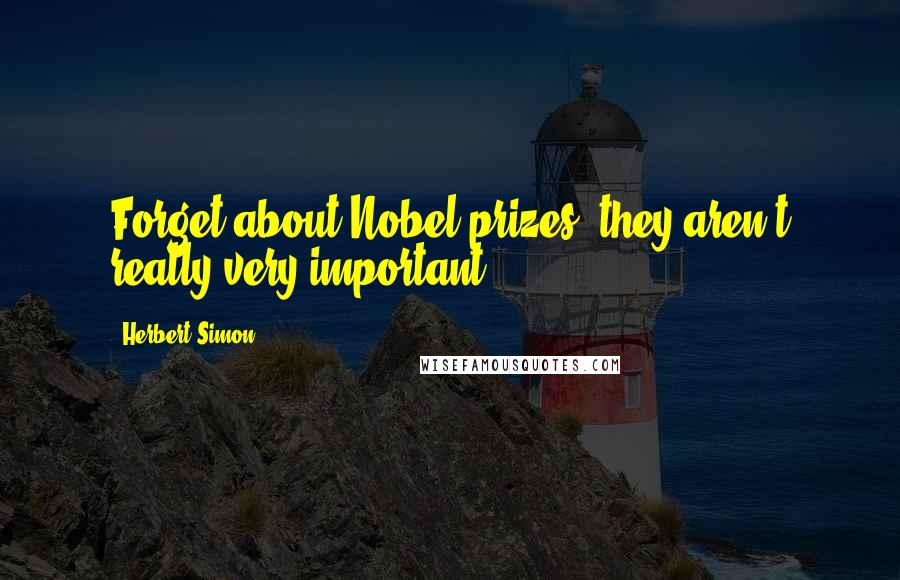 Herbert Simon Quotes: Forget about Nobel prizes; they aren't really very important.