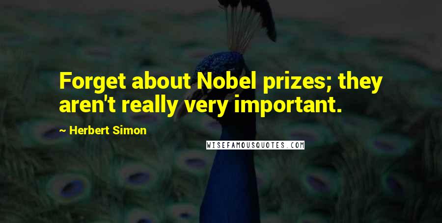 Herbert Simon Quotes: Forget about Nobel prizes; they aren't really very important.