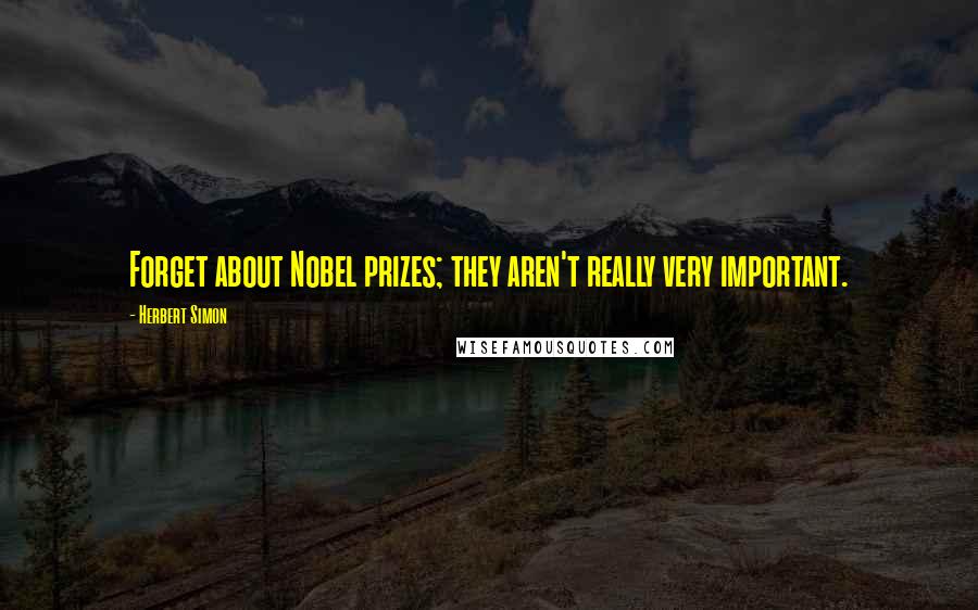 Herbert Simon Quotes: Forget about Nobel prizes; they aren't really very important.