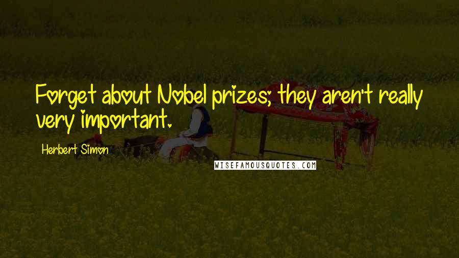 Herbert Simon Quotes: Forget about Nobel prizes; they aren't really very important.