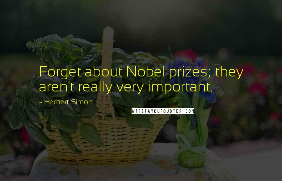Herbert Simon Quotes: Forget about Nobel prizes; they aren't really very important.