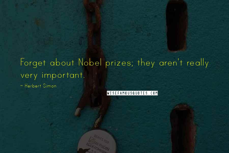 Herbert Simon Quotes: Forget about Nobel prizes; they aren't really very important.