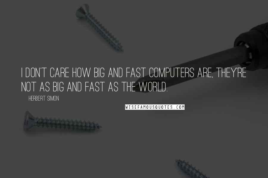 Herbert Simon Quotes: I don't care how big and fast computers are, they're not as big and fast as the world.