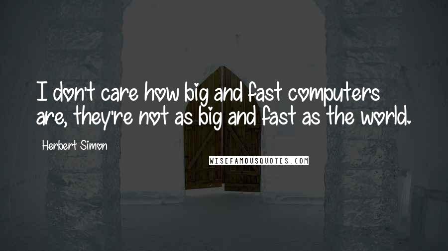 Herbert Simon Quotes: I don't care how big and fast computers are, they're not as big and fast as the world.