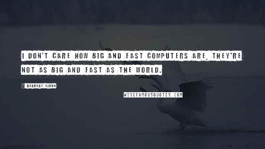 Herbert Simon Quotes: I don't care how big and fast computers are, they're not as big and fast as the world.