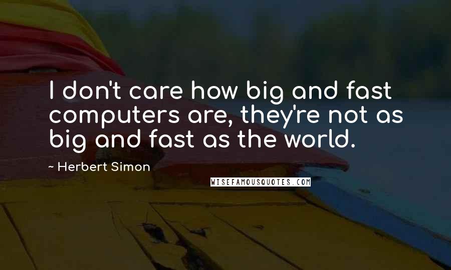 Herbert Simon Quotes: I don't care how big and fast computers are, they're not as big and fast as the world.