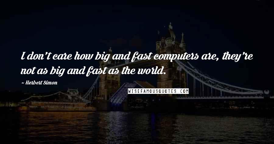 Herbert Simon Quotes: I don't care how big and fast computers are, they're not as big and fast as the world.