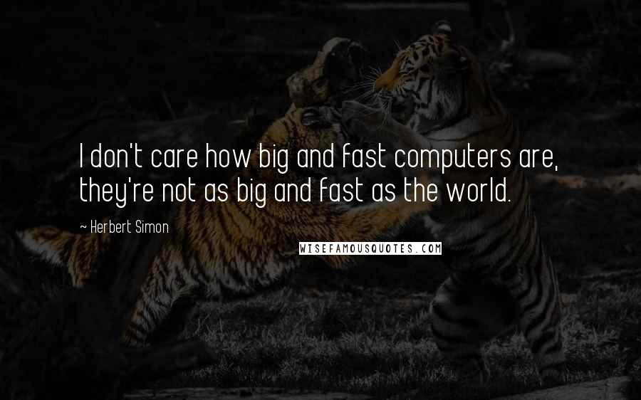 Herbert Simon Quotes: I don't care how big and fast computers are, they're not as big and fast as the world.