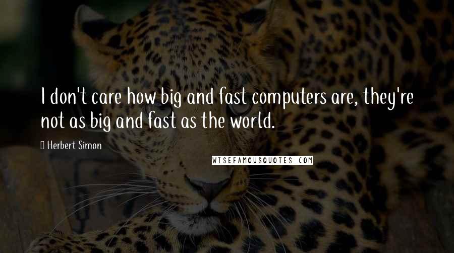 Herbert Simon Quotes: I don't care how big and fast computers are, they're not as big and fast as the world.