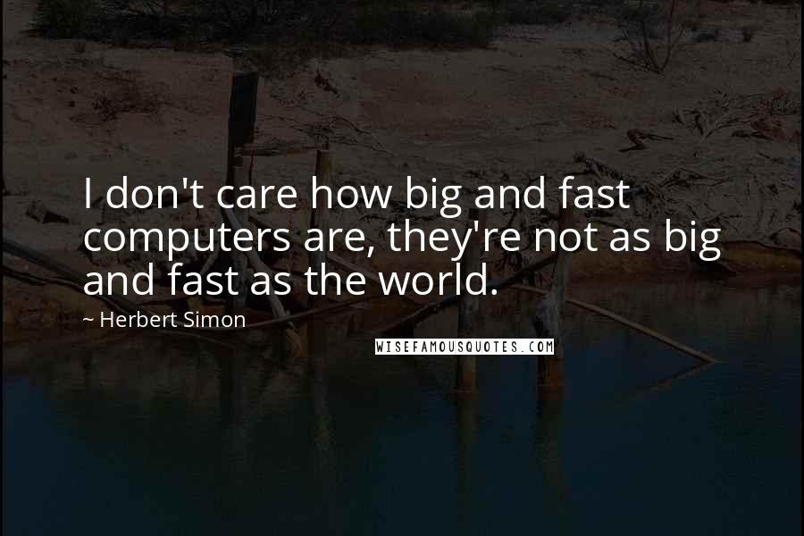 Herbert Simon Quotes: I don't care how big and fast computers are, they're not as big and fast as the world.